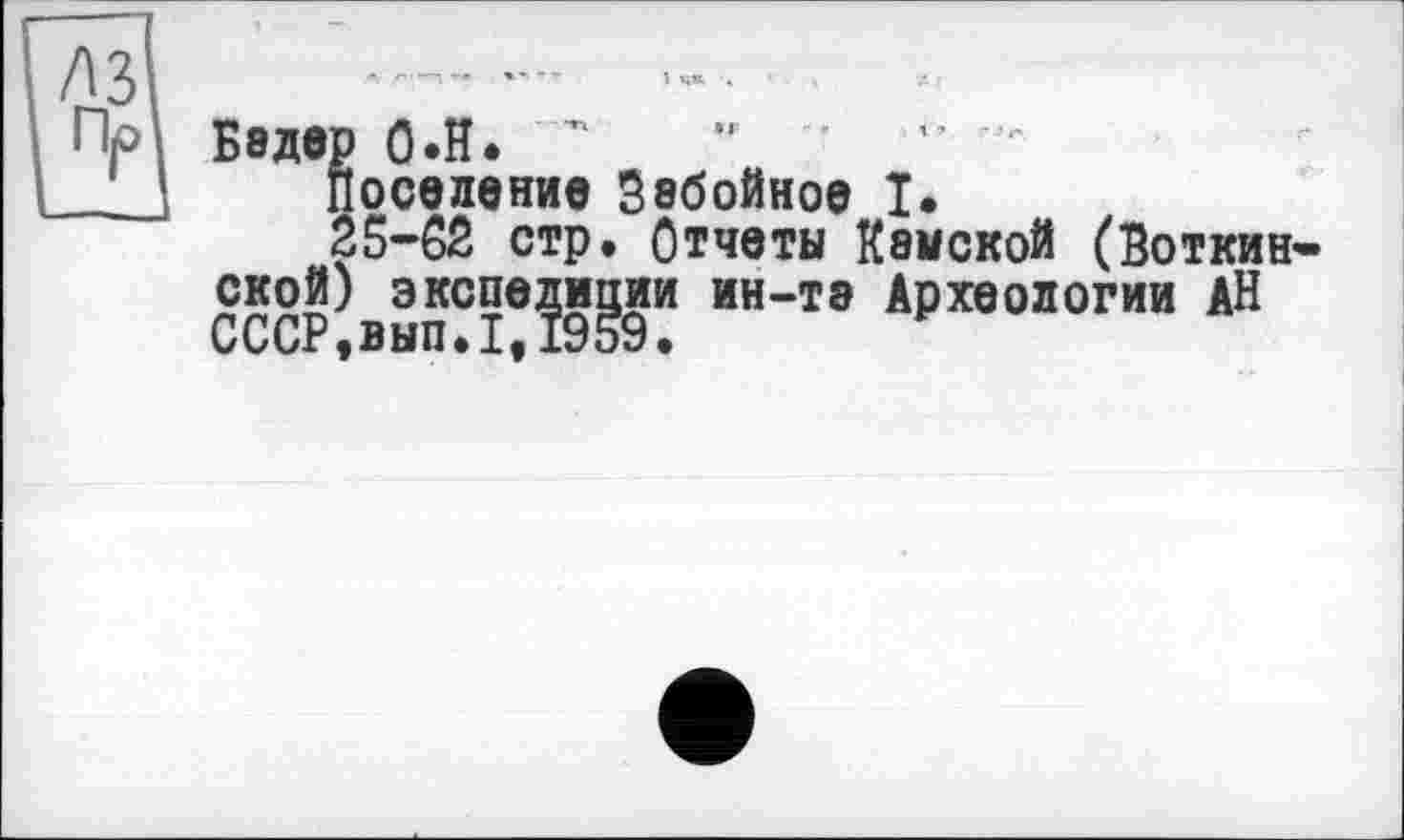 ﻿Бадер О.Н. "	..........-
поселение Забойное I.
25-62 стр. Отчеты Камской (Воткинской) экспедиции ин-та Археологии АН С С СР у в ы п • Zf 19 59 •